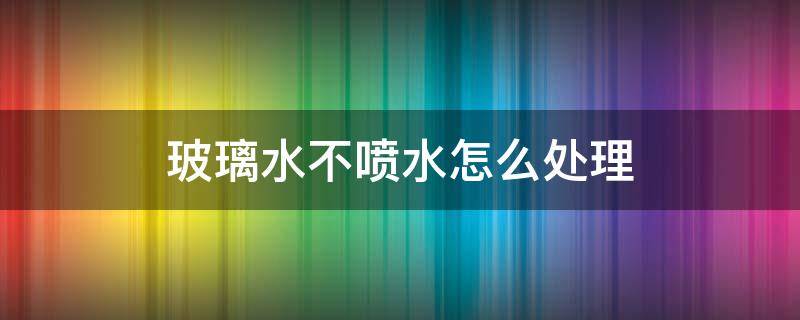 玻璃水不喷水怎么处理 玻璃水喷不出水