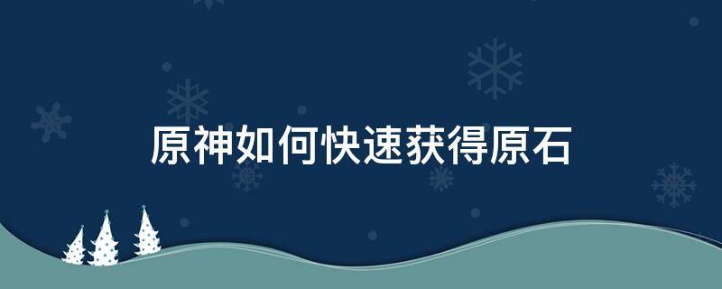 原神如何快速获得原石 原神如何快速获得原石?