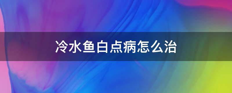 冷水鱼白点病怎么治 冷水鱼白点病怎么治疗最好