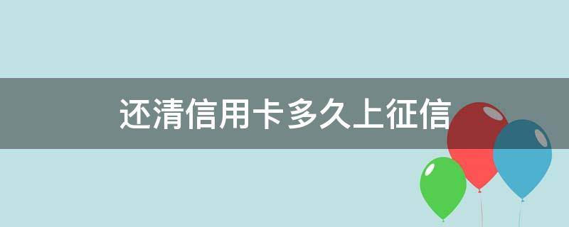 还清信用卡多久上征信 还清款后多久上征信