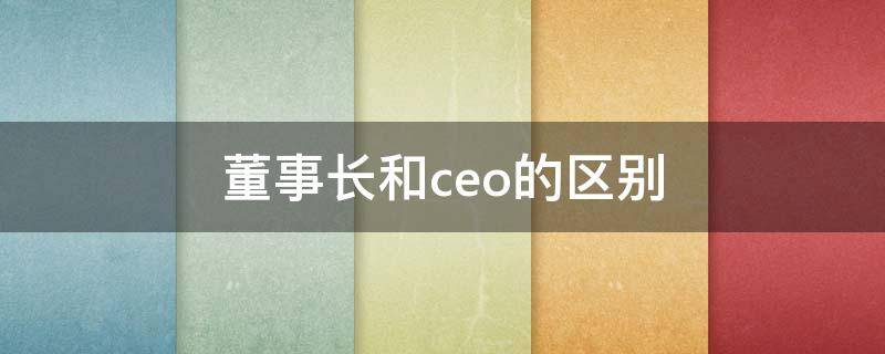 董事长和ceo的区别（总裁和董事长和ceo的区别）