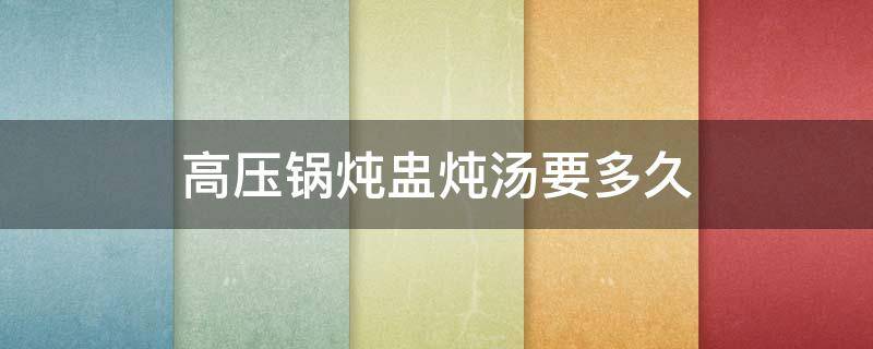 高压锅炖盅炖汤要多久（炖盅放高压锅里炖汤多久可以）