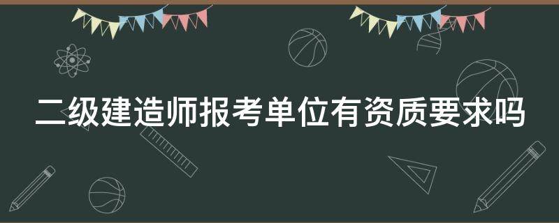 二级建造师报考单位有资质要求吗（二级建造师报考单位有资质要求吗知乎）