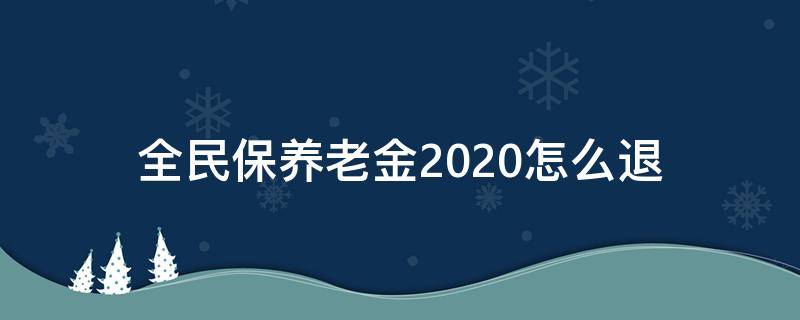 全民保养老金2020怎么退（全民保养老金2020怎么退保不扣费）