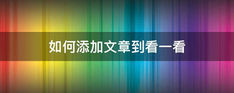 如何添加文章到看一看（公众号文章怎么上看一看精选）