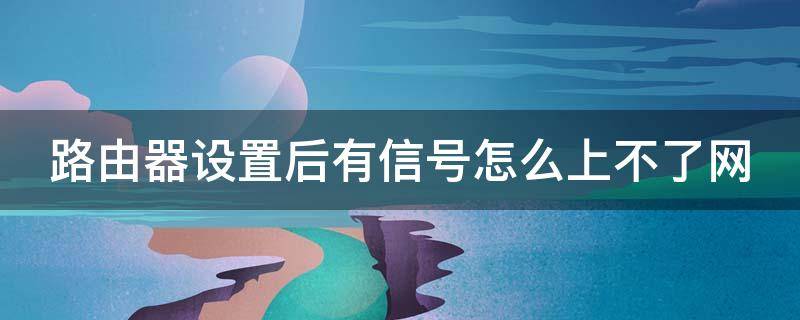 路由器设置后有信号怎么上不了网 路由器设置后有信号怎么上不了网络