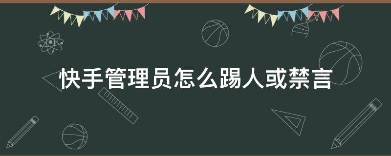 快手管理员怎么踢人或禁言 快手管理员怎么踢人或禁言的人拉回来?