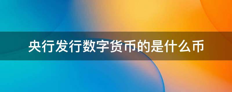 央行发行数字货币的是什么币 央行发行的数字货币究竟是什么