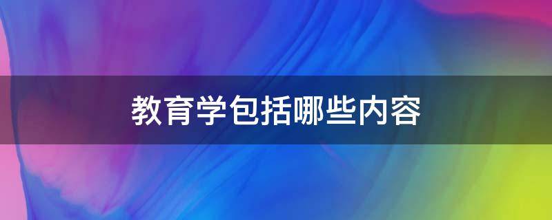 教育学包括哪些内容 教育学包括哪些内容?