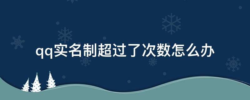 qq实名制超过了次数怎么办（qq实名制超过了次数怎么办贴吧）