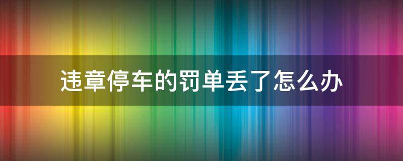 违章停车的罚单丢了怎么办 违章停车的单子丢了怎么交罚款