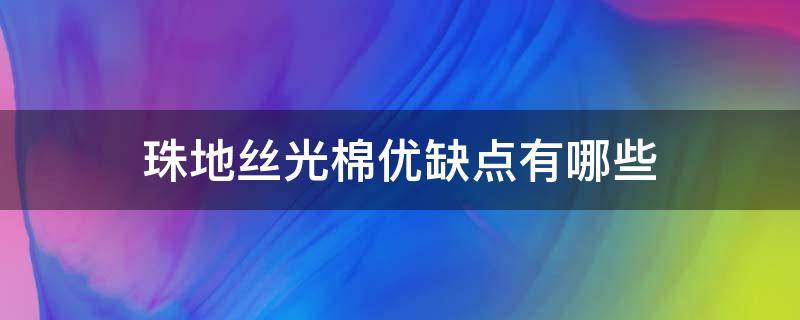 珠地丝光棉优缺点有哪些（丝光珠地棉和全棉哪个好）