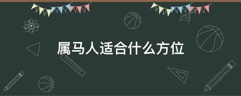 属马人适合什么方位（属马的人什么方位好）