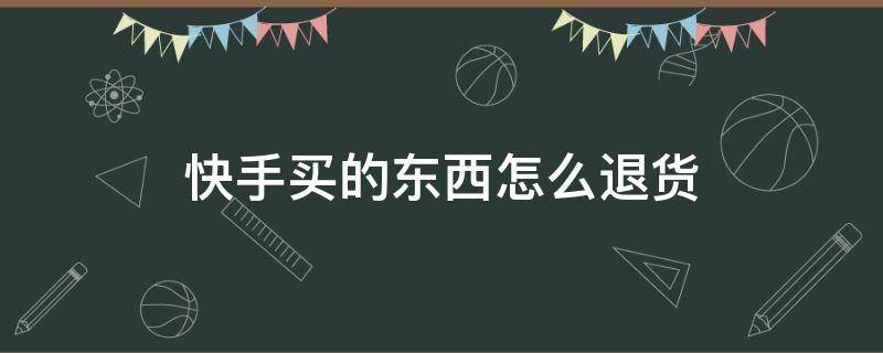 快手买的东西怎么退货 快手买的东西怎么退货还没发货