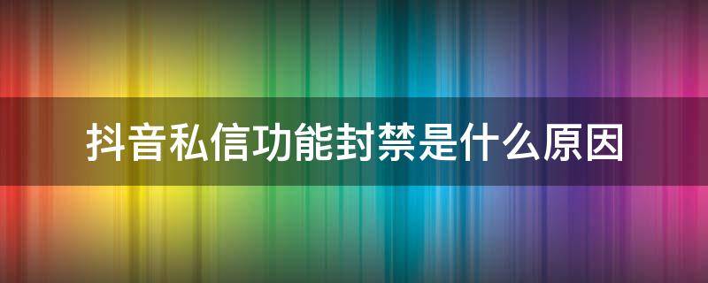 抖音私信功能封禁是什么原因（抖音里私信功能已封禁是怎么了）