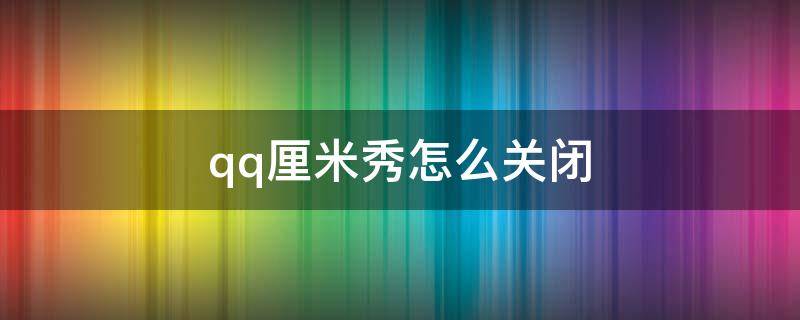 qq厘米秀怎么关闭 QQ厘米秀怎么关闭3d形象