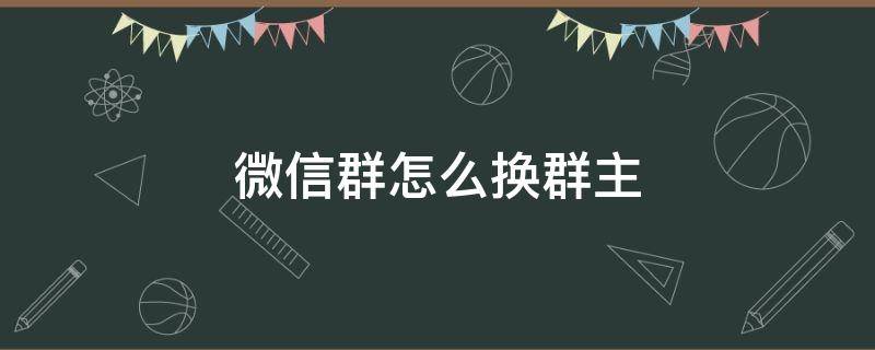 微信群怎么换群主（微信群怎么换群主没有群管理怎么办）