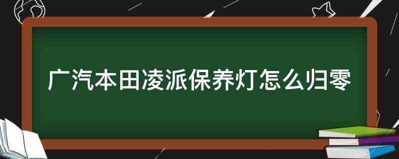 广汽本田凌派保养灯怎么归零（20款广汽本田凌派保养灯归零）