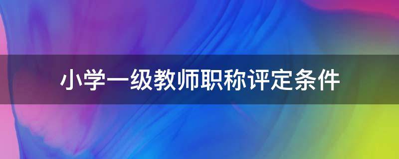 小学一级教师职称评定条件 广东省小学一级教师职称评定条件