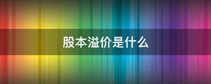 股本溢价是什么 股本溢价是什么意思