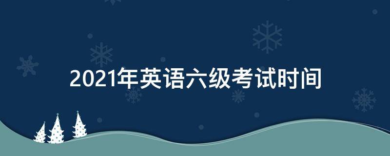 2021年英语六级考试时间 2021年英语六级考试时间12月