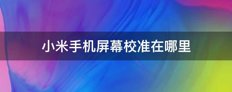 小米手机屏幕校准在哪里（小米手机怎么校准屏幕）