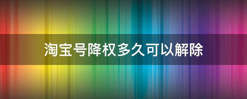 淘宝号降权多久可以解除（淘宝号降权多久可以恢复正常）