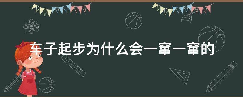 车子起步为什么会一窜一窜的（汽车起步窜一下是什么情况）