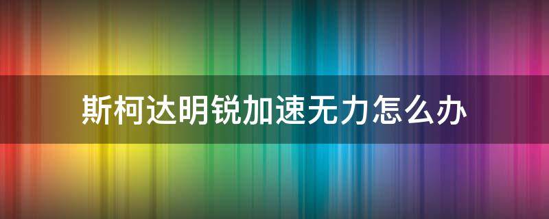 斯柯达明锐加速无力怎么办 斯柯达明锐跑起来加速无力