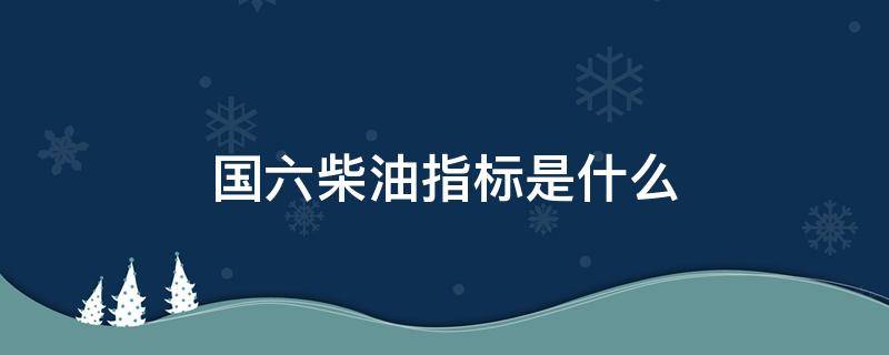 国六柴油指标是什么 柴油国六的标号是什么