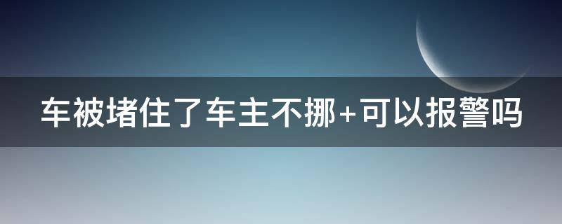 车被堵住了车主不挪（车被堵住了车主不挪 可以拖车么）