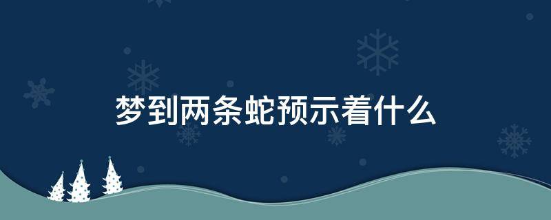 梦到两条蛇预示着什么 女人梦到两条蛇预示着什么