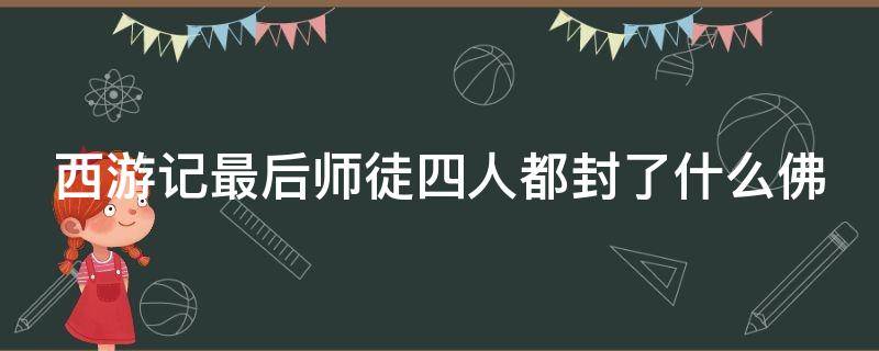 西游记最后师徒四人都封了什么佛（西游记最后师徒四人都封了什么佛拼音）