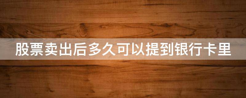 股票卖出后多久可以提到银行卡里 股票卖出后多久可以提到银行卡里面