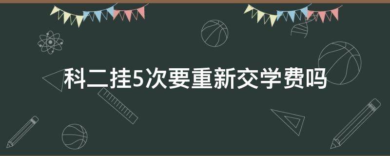 科二挂5次要重新交学费吗（科目二挂五次需要重新交学费吗）