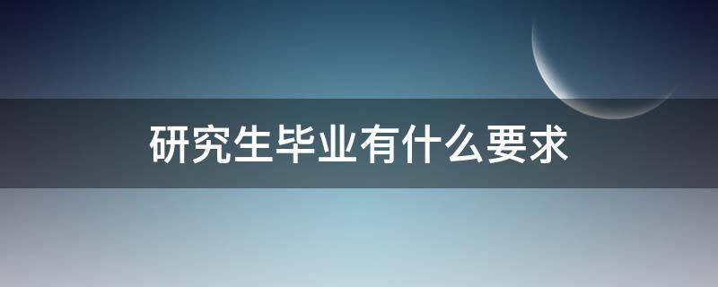 研究生毕业有什么要求（研究生毕业有啥要求）