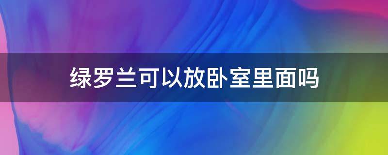 绿罗兰可以放卧室里面吗 绿罗兰可以放在卧室吗