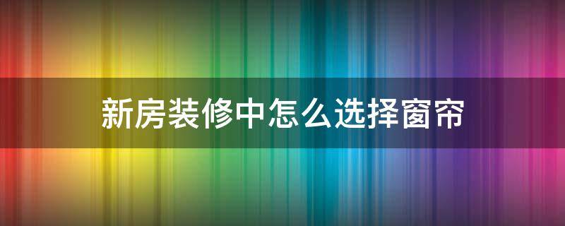 新房装修中怎么选择窗帘 新房的窗帘怎么选择