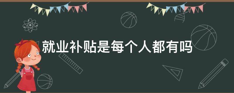 就业补贴是每个人都有吗 为什么有就业补贴