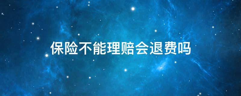 保险不能理赔会退费吗（保险不能理赔会退保费吗）