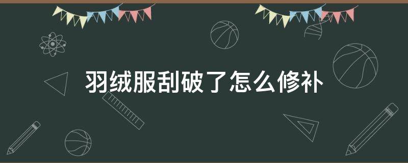 羽绒服刮破了怎么修补（羽绒服刮破了怎么修补的小妙招）