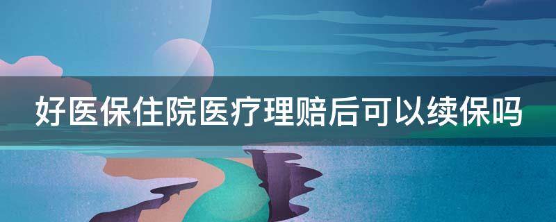 好医保住院医疗理赔后可以续保吗（好医保住院医疗理赔后可以续保吗多少钱）