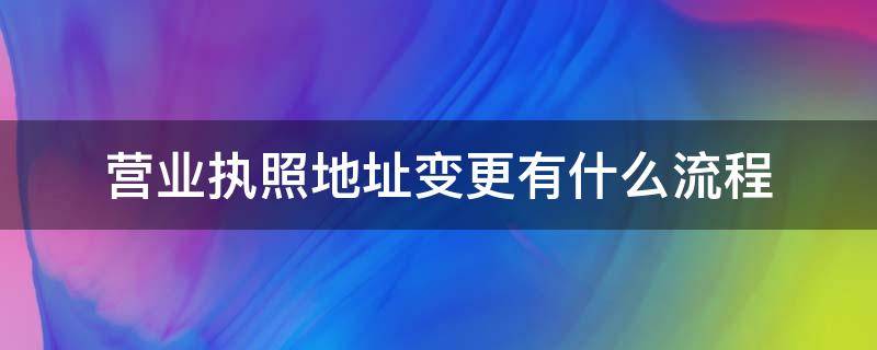 营业执照地址变更有什么流程（营业执照地址变更手续）