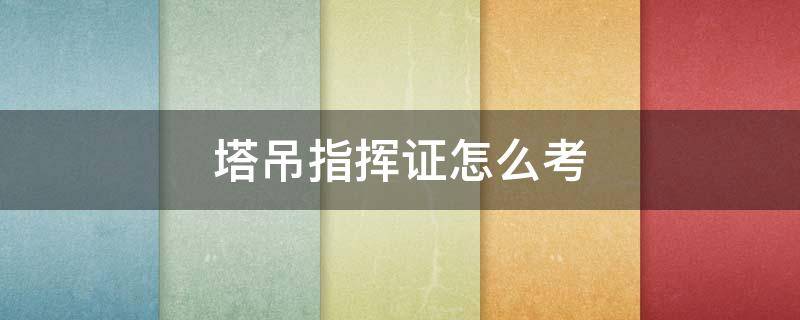 塔吊指挥证怎么考 塔吊指挥证怎么考,需要多少钱到多大年龄