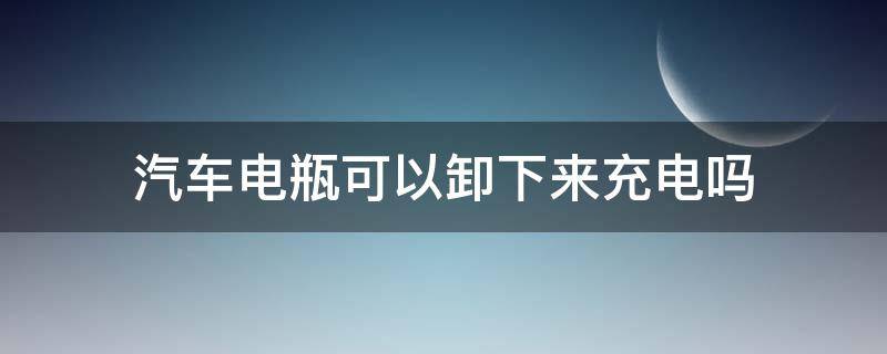 汽车电瓶可以卸下来充电吗 汽车电瓶充电需要卸下电瓶吗