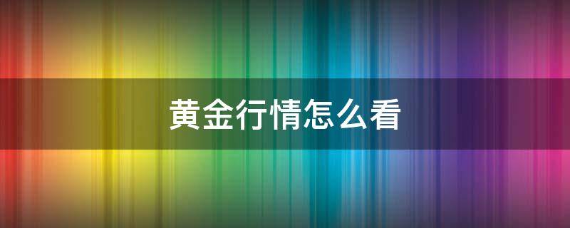 黄金行情怎么看（黄金行情分析怎么看）