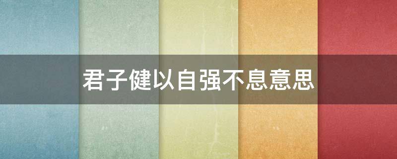 君子健以自强不息意思 君子健以自强不息意思反映中华民族是一个具有