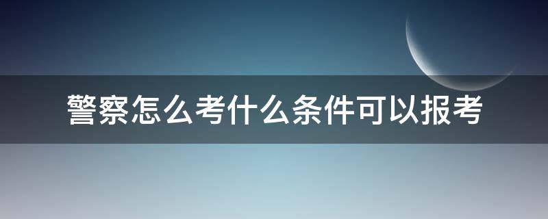 警察怎么考什么条件可以报考（怎样报考警察,需要什么条件）