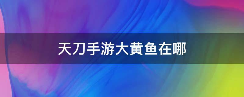 天刀手游大黄鱼在哪 天刀手游大黄鱼在哪里