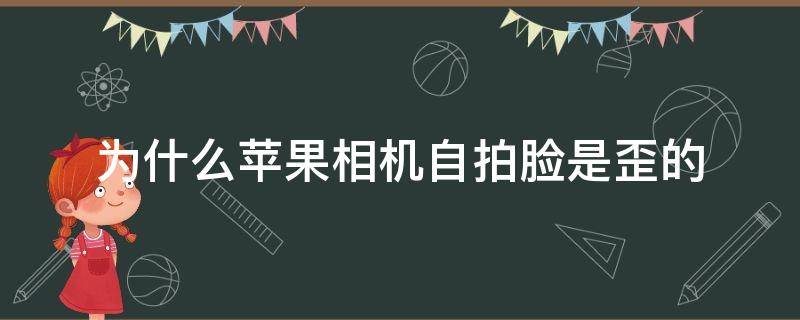 为什么苹果相机自拍脸是歪的 为什么苹果手机相机自拍脸是歪的